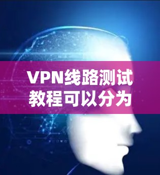 VPN线路测试教程可以分为以下步骤，帮助你测试和使用VPN