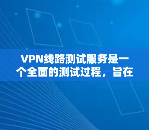 VPN线路测试服务是一个全面的测试过程，旨在确保VPN服务器和网络的稳定性和正确性。以下是对该服务的详细说明