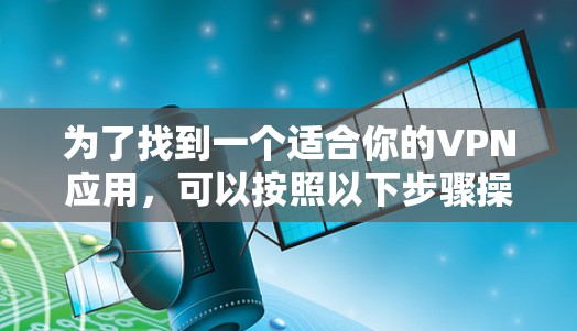 为了找到一个适合你的VPN应用,可以按照以下步骤操作 为了找到一个适合你的VPN应用,可以按照以下步骤操作