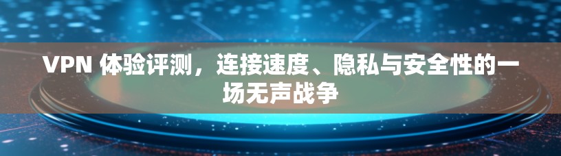 VPN 体验评测,连接速度、隐私与安全性的一场无声战争 VPN 体验评测,连接速度、隐私与安全性的一场无声战争