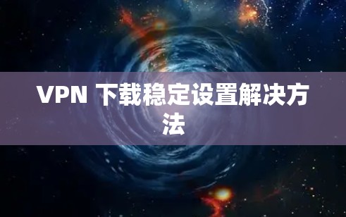 VPN 下载稳定设置解决方法