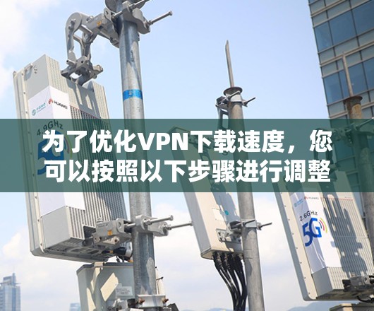 为了优化VPN下载速度，您可以按照以下步骤进行调整