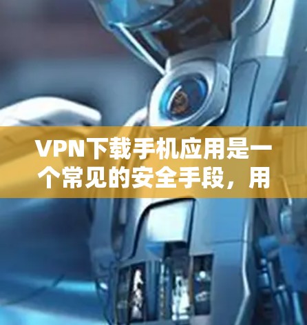 VPN下载手机应用是一个常见的安全手段，用于保护个人信息和资金。以下是使用VPN下载手机应用的步骤和注意事项