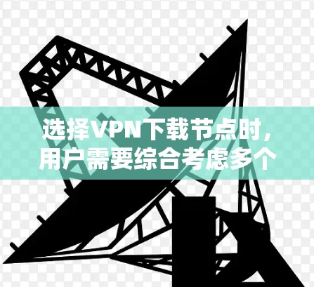 选择VPN下载节点时，用户需要综合考虑多个因素来做出明智的决策。以下是一步步的指导