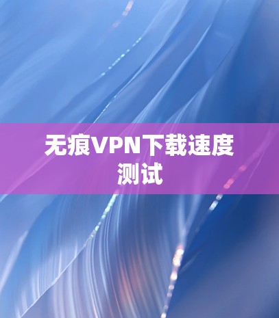 无痕VPN下载速度测试