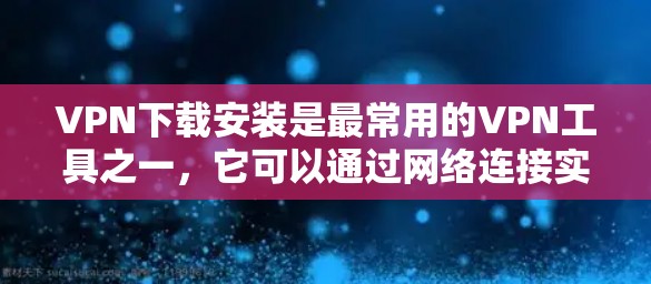 VPN下载安装是最常用的VPN工具之一，它可以通过网络连接实现视频通话、在线游戏、文件传输等功能。以下是关于VPN下载安装的详细介绍