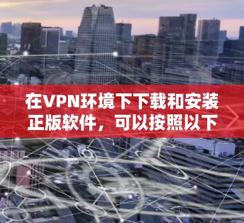 在VPN环境下下载和安装正版软件，可以按照以下步骤操作