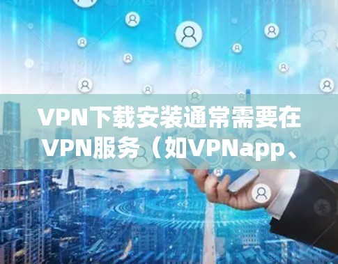 VPN下载安装通常需要在VPN服务(如VPNapp、VPN网站或网络服务)上进行,具体步骤如下 VPN下载安装通常需要在VPN服务(如VPNapp、VPN网站或网络服务)上进行,具体步骤如下