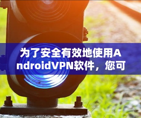 为了安全有效地使用AndroidVPN软件,您可以按照以下步骤操作 为了安全有效地使用AndroidVPN软件,您可以按照以下步骤操作