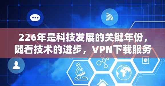 226年是科技发展的关键年份,随着技术的进步,VPN下载服务也在不断优化和更新。以下是关于226年VPN下载服务的一些关键点和建议 226年是科技发展的关键年份,随着技术的进步,VPN下载服务也在不断优化和更新。以下是关于226年VPN下载服务的一些关键点和建议