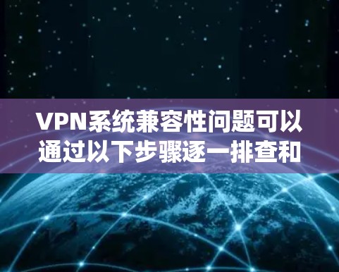 VPN系统兼容性问题可以通过以下步骤逐一排查和解决