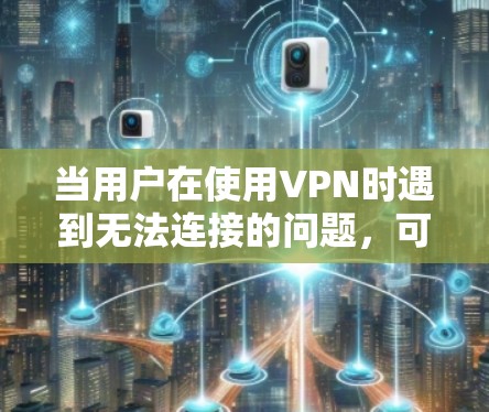 当用户在使用VPN时遇到无法连接的问题，可以按照以下步骤进行解决