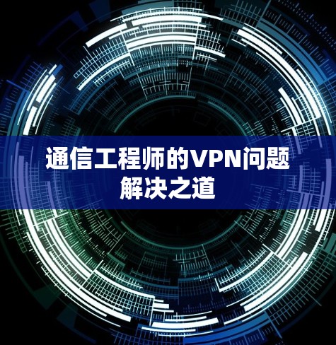 通信工程师的VPN问题解决之道 通信工程师的VPN问题解决之道