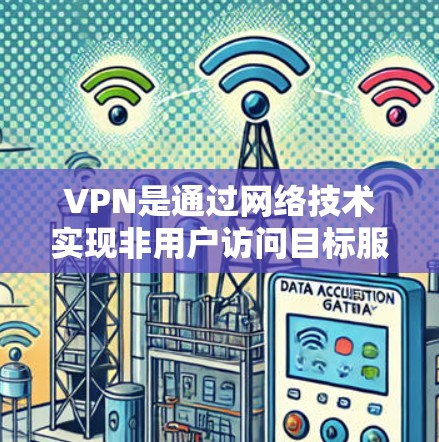 VPN是通过网络技术实现非用户访问目标服务器或网站，并对数据进行加密传输的一种方式。以下是对VPN问题的详细解答