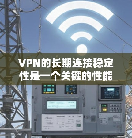 VPN的长期连接稳定性是一个关键的性能指标，直接影响用户体验。以下是对长期连接稳定性分析的总结和建议