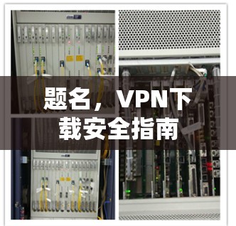 题名，VPN下载安全指南