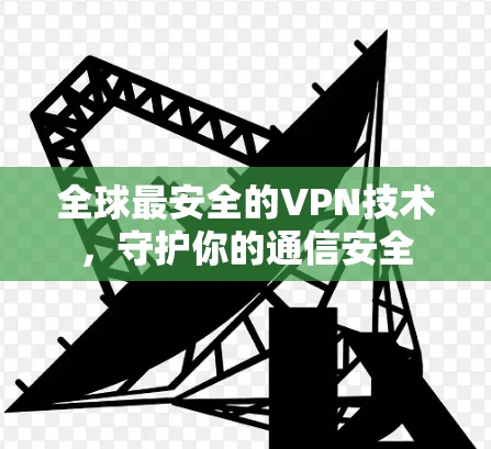全球最安全的VPN技术,守护你的通信安全 全球最安全的VPN技术,守护你的通信安全