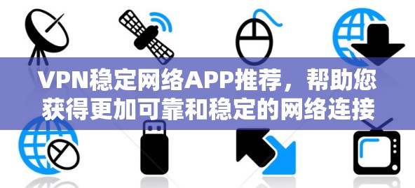 VPN稳定网络APP推荐，帮助您获得更加可靠和稳定的网络连接。以下是一些推荐的VPN软件，涵盖多种类型和功能，适合不同需求的用户