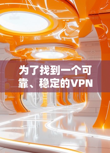 为了找到一个可靠、稳定的VPN稳定网络APP，可以按照以下步骤进行