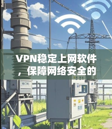 VPN稳定上网软件，保障网络安全的优质选择