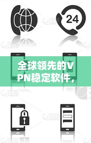 全球领先的VPN稳定软件,最新版本全面解析 全球领先的VPN稳定软件,最新版本全面解析