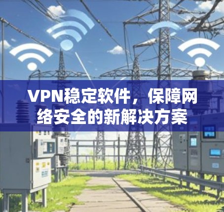 VPN稳定软件,保障网络安全的新解决方案 VPN稳定软件,保障网络安全的新解决方案